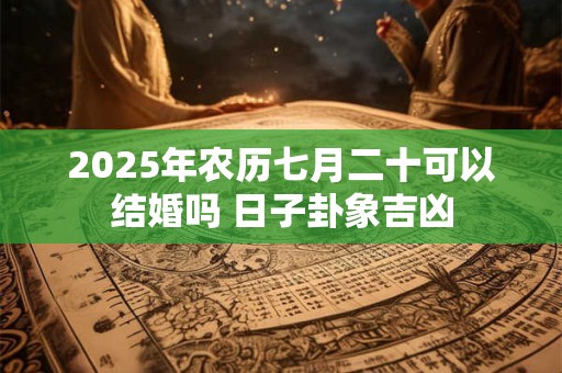 2026年农历七月二十可以结婚吗 日子卦象吉凶
