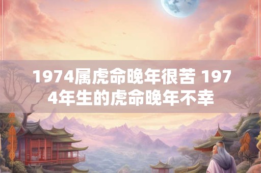 1974属虎命晚年很苦 1974年生的虎命晚年不幸