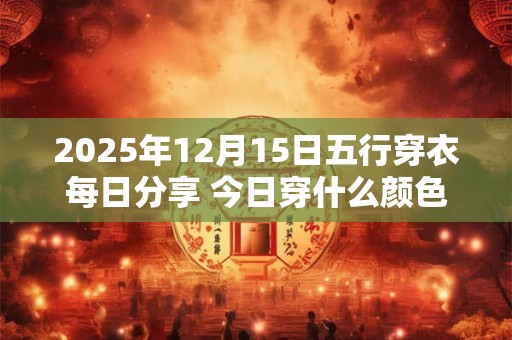 2025年12月15日五行穿衣每日分享 今日穿什么颜色最旺运