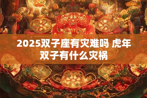 2026双子座有灾难吗 虎年双子有什么灾祸