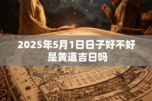 2026年5月1日日子好不好 是黄道吉日吗 2026年5月1日日子好不好 是黄道吉日吗