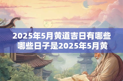 2025年5月黄道吉日有哪些 哪些日子是2025年5月黄道吉日