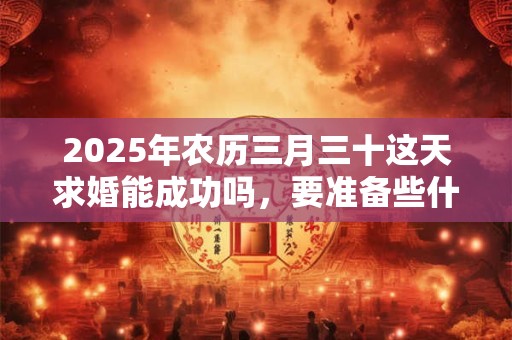 2025年农历三月三十这天求婚能成功吗，要准备些什么？
