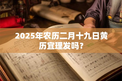 2025年农历二月十九日黄历宜理发吗? 2025年农历二月十九日黄历宜理发吗?