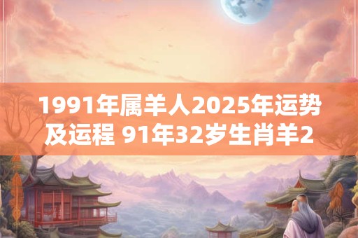 1991年属羊人2025年运势及运程 91年32岁生肖羊2025年每月运势