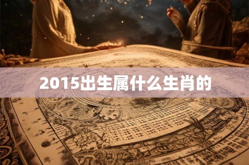 2015出生属什么生肖的 2015出生属什么生肖的