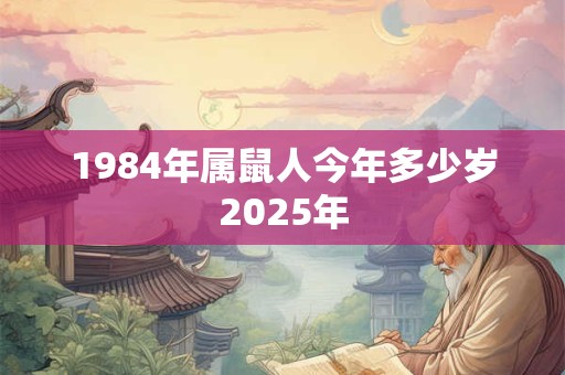 1984年属鼠人今年多少岁2025年