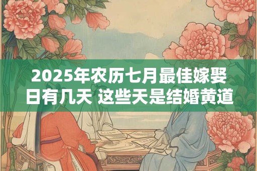 2025年农历七月最佳嫁娶日有几天 这些天是结婚黄道日