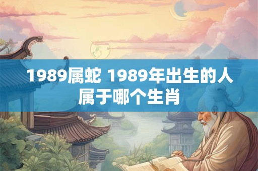 1989属蛇 1989年出生的人属于哪个生肖