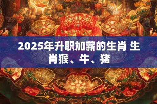 2025年升职加薪的生肖 生肖猴、牛、猪