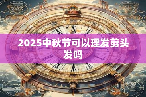 2025中秋节可以理发剪头发吗 2025中秋节可以理发剪头发吗