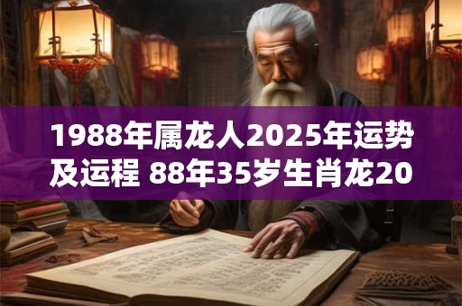 1988年属龙人2025年运势及运程 88年35岁生肖龙2025年每月运势