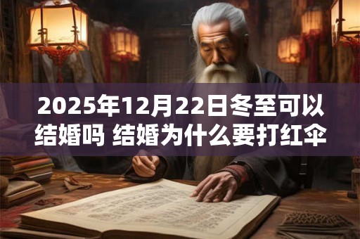 2026年12月22日冬至可以结婚吗 结婚为什么要打红伞 2026年12月22日冬至可以结婚吗 结婚为什么要打红伞