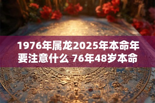 1976年属龙2025年本命年要注意什么 76年48岁本命年佩戴什么旺运