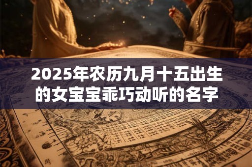 2025年农历九月十五出生的女宝宝乖巧动听的名字