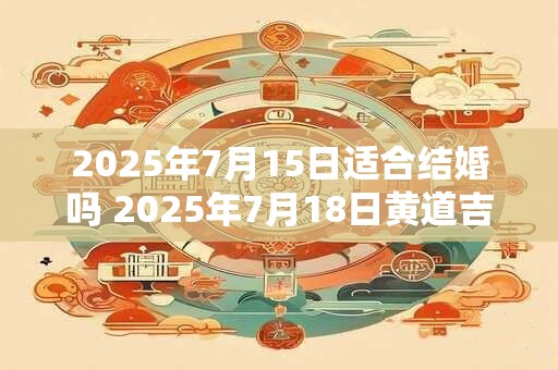 2025年7月15日适合结婚吗 2025年7月18日黄道吉日查询