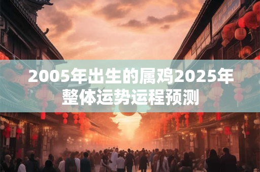2005年出生的属鸡2025年整体运势运程预测