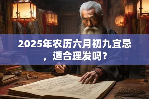 2025年农历六月初九宜忌，适合理发吗？