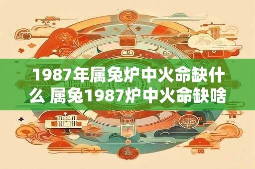 1987年属兔炉中火命缺什么 属兔1987炉中火命缺啥