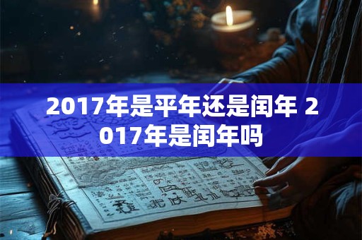 2017年是平年还是闰年 2017年是闰年吗 2017年是平年还是闰年 2017年是闰年吗