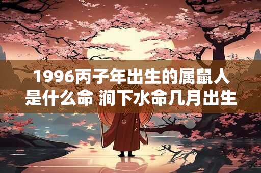 1996丙子年出生的属鼠人是什么命 涧下水命几月出生最好