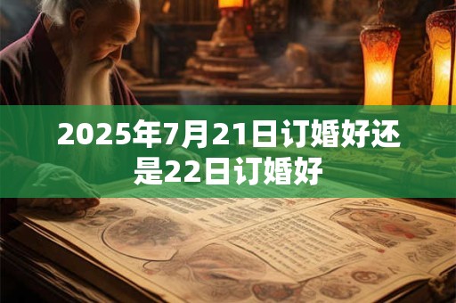 2025年7月21日订婚好还是22日订婚好