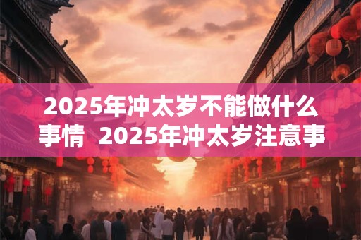 2025年冲太岁不能做什么事情  2025年冲太岁注意事项