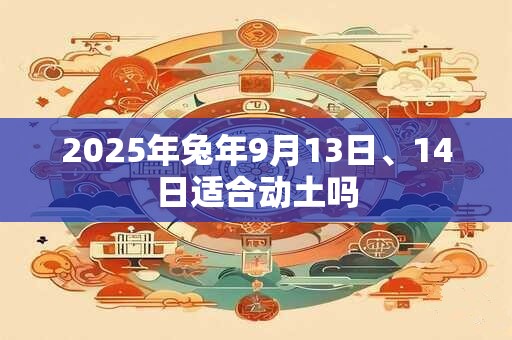 2025年兔年9月13日、14日适合动土吗