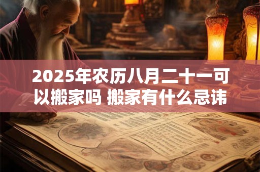 2025年农历八月二十一可以搬家吗 搬家有什么忌讳