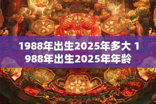 1988年出生2025年多大 1988年出生2025年年龄
