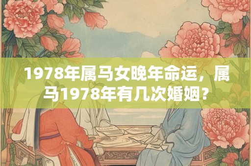 1978年属马女晚年命运，属马1978年有几次婚姻？