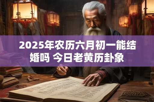 2025年农历六月初一能结婚吗 今日老黄历卦象