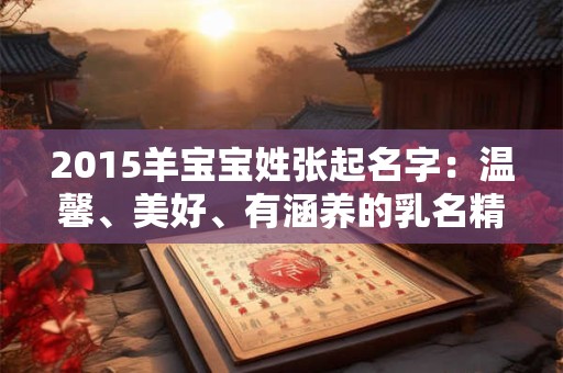 2015羊宝宝姓张起名字：温馨、美好、有涵养的乳名精选