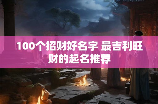 100个招财好名字 最吉利旺财的起名推荐