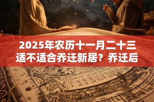 2025年农历十一月二十三适不适合乔迁新居？乔迁后住几天为宜？