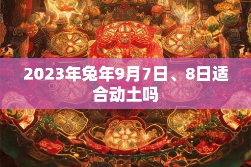 2023年兔年9月7日、8日适合动土吗