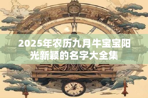 2025年农历九月牛宝宝阳光新颖的名字大全集