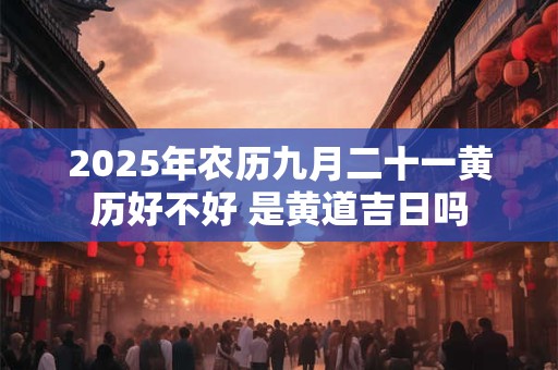 2025年农历九月二十一黄历好不好 是黄道吉日吗