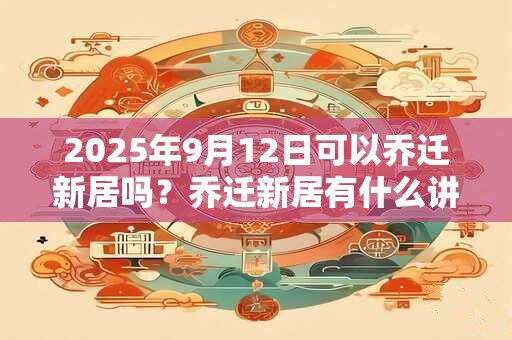 2025年9月12日可以乔迁新居吗？乔迁新居有什么讲究？