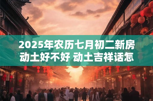 2025年农历七月初二新房动土好不好 动土吉祥话怎么说