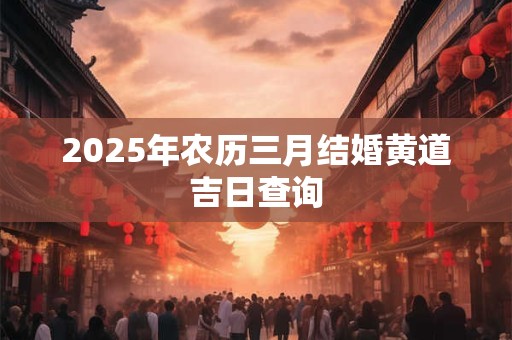 2025年农历三月结婚黄道吉日查询