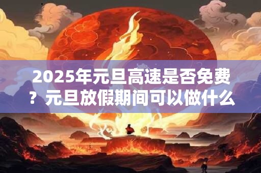 2026年元旦高速是否免费？元旦放假期间可以做什么？