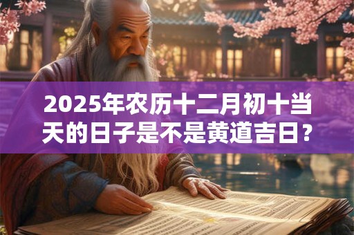 2025年农历十二月初十当天的日子是不是黄道吉日？