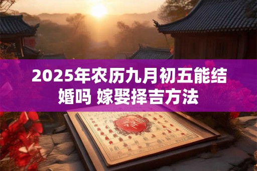 2026年农历九月初五能结婚吗 嫁娶择吉方法
