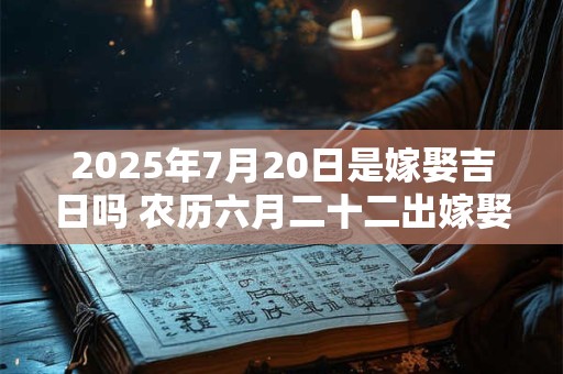 2025年7月20日是嫁娶吉日吗 农历六月二十二出嫁娶妻如何