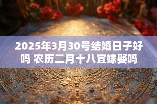 2025年3月30号结婚日子好吗 农历二月十八宜嫁娶吗