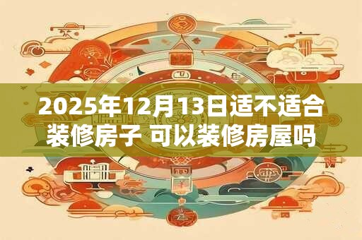 2025年12月13日适不适合装修房子 可以装修房屋吗