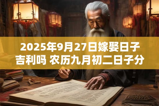 2025年9月27日嫁娶日子吉利吗 农历九月初二日子分析