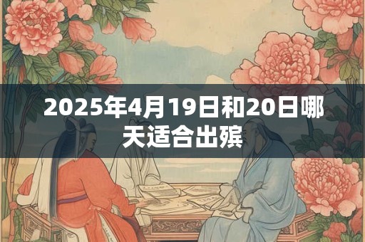 2025年4月19日和20日哪天适合出殡