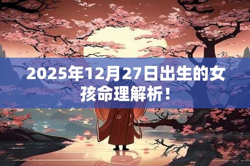 2025年12月27日出生的女孩命理解析！